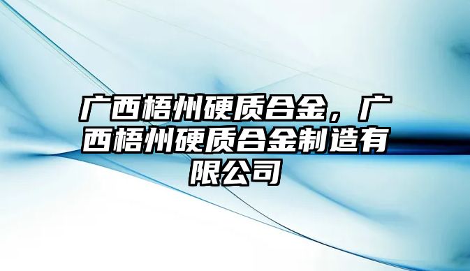 廣西梧州硬質(zhì)合金，廣西梧州硬質(zhì)合金制造有限公司