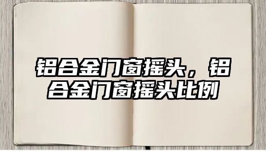 鋁合金門窗搖頭，鋁合金門窗搖頭比例