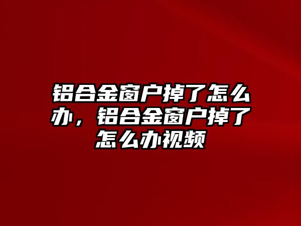 鋁合金窗戶掉了怎么辦，鋁合金窗戶掉了怎么辦視頻