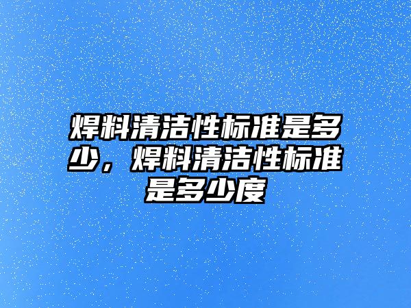 焊料清潔性標準是多少，焊料清潔性標準是多少度