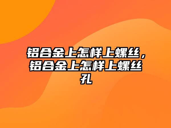 鋁合金上怎樣上螺絲，鋁合金上怎樣上螺絲孔