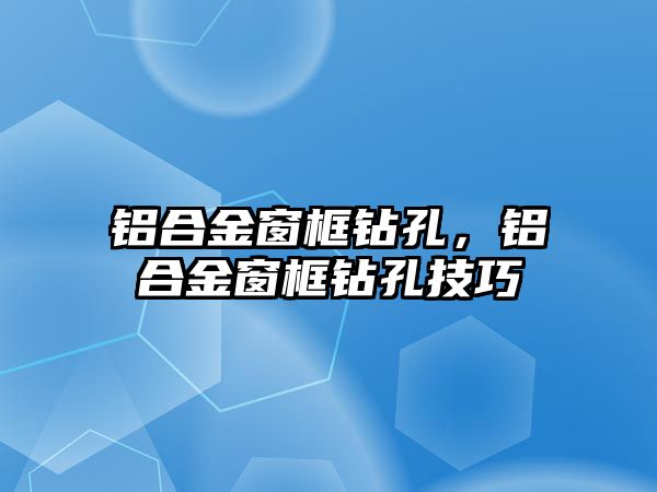 鋁合金窗框鉆孔，鋁合金窗框鉆孔技巧