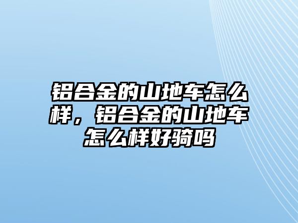 鋁合金的山地車怎么樣，鋁合金的山地車怎么樣好騎嗎