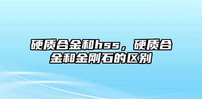 硬質(zhì)合金和hss，硬質(zhì)合金和金剛石的區(qū)別