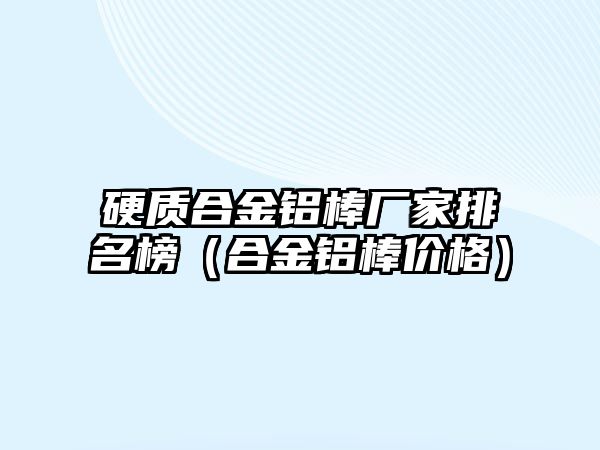 硬質(zhì)合金鋁棒廠家排名榜（合金鋁棒價格）