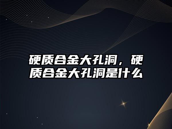 硬質(zhì)合金大孔洞，硬質(zhì)合金大孔洞是什么