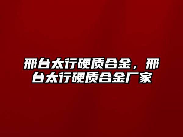 邢臺太行硬質(zhì)合金，邢臺太行硬質(zhì)合金廠家