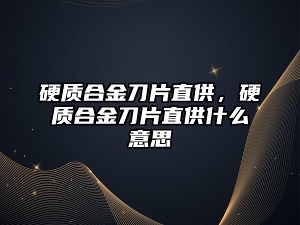 硬質(zhì)合金刀片直供，硬質(zhì)合金刀片直供什么意思