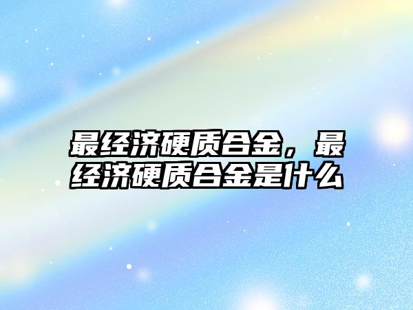 最經(jīng)濟(jì)硬質(zhì)合金，最經(jīng)濟(jì)硬質(zhì)合金是什么