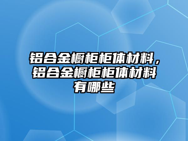 鋁合金櫥柜柜體材料，鋁合金櫥柜柜體材料有哪些