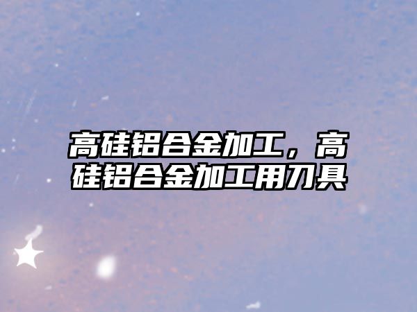 高硅鋁合金加工，高硅鋁合金加工用刀具