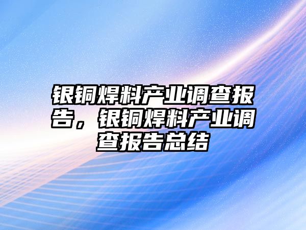 銀銅焊料產(chǎn)業(yè)調(diào)查報告，銀銅焊料產(chǎn)業(yè)調(diào)查報告總結(jié)