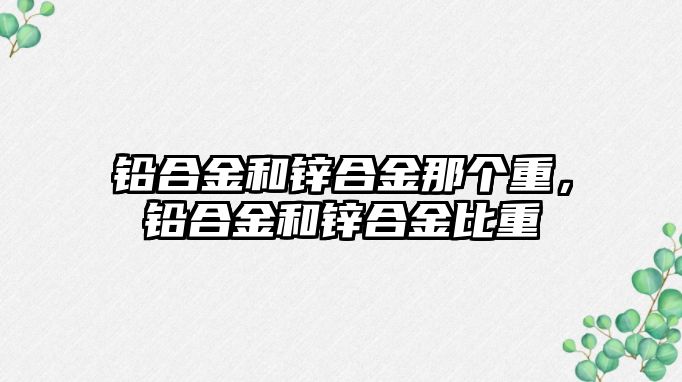 鉛合金和鋅合金那個重，鉛合金和鋅合金比重