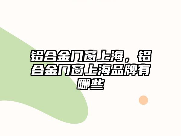 鋁合金門窗上海，鋁合金門窗上海品牌有哪些