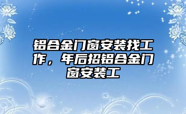 鋁合金門窗安裝找工作，年后招鋁合金門窗安裝工