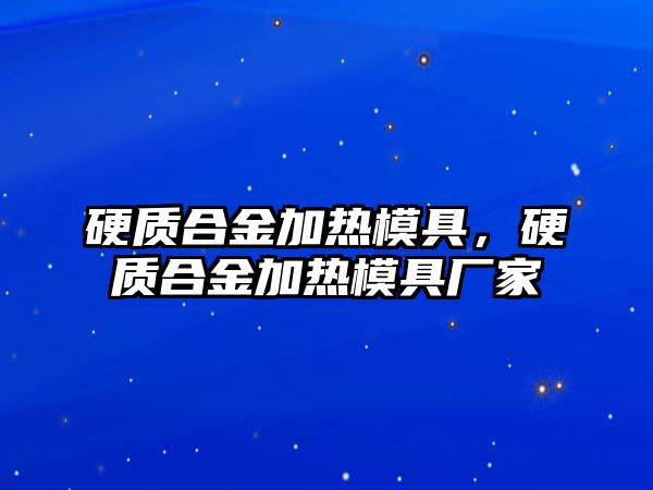 硬質合金加熱模具，硬質合金加熱模具廠家