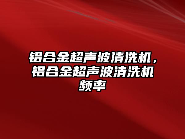 鋁合金超聲波清洗機，鋁合金超聲波清洗機頻率