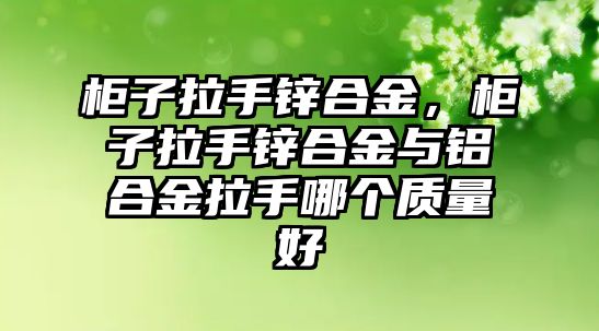 柜子拉手鋅合金，柜子拉手鋅合金與鋁合金拉手哪個(gè)質(zhì)量好