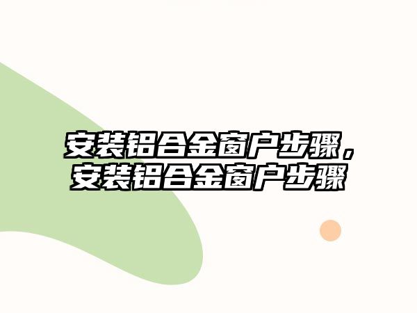 安裝鋁合金窗戶步驟，安裝鋁合金窗戶步驟