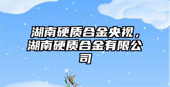 湖南硬質(zhì)合金央視，湖南硬質(zhì)合金有限公司