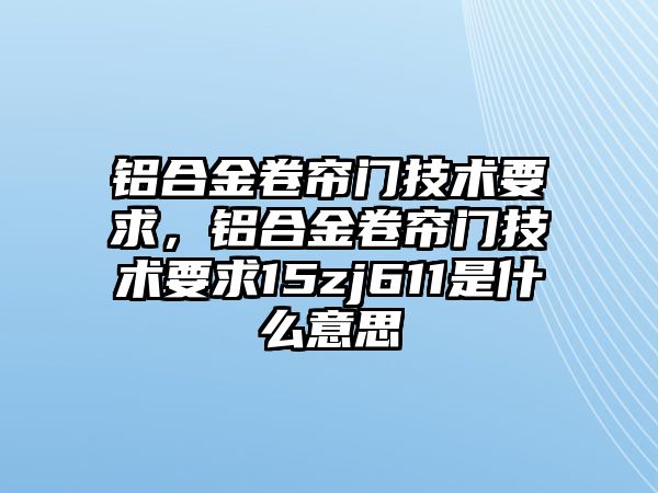 鋁合金卷簾門技術要求，鋁合金卷簾門技術要求15zj611是什么意思