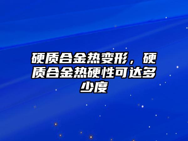 硬質(zhì)合金熱變形，硬質(zhì)合金熱硬性可達(dá)多少度