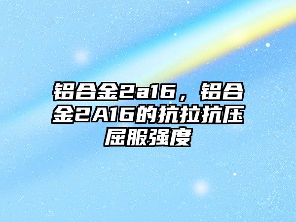 鋁合金2a16，鋁合金2A16的抗拉抗壓屈服強(qiáng)度