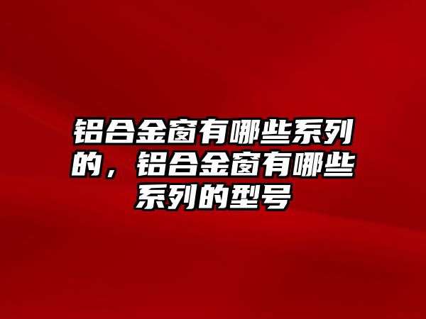 鋁合金窗有哪些系列的，鋁合金窗有哪些系列的型號(hào)