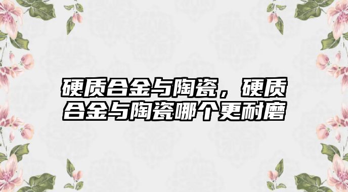 硬質(zhì)合金與陶瓷，硬質(zhì)合金與陶瓷哪個(gè)更耐磨