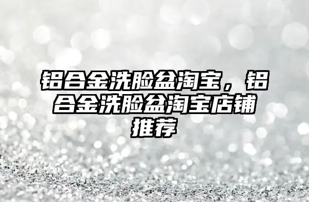 鋁合金洗臉盆淘寶，鋁合金洗臉盆淘寶店鋪推薦