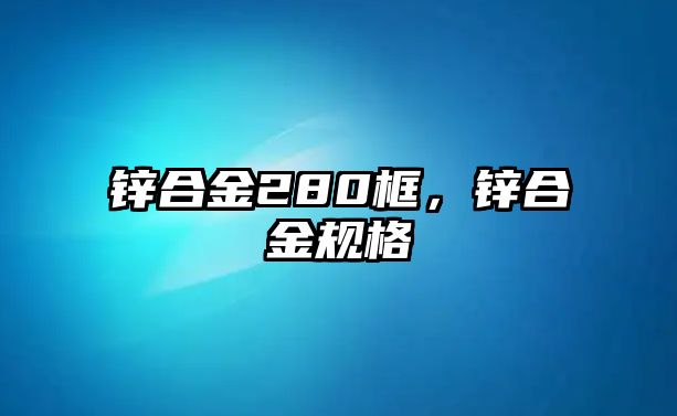 鋅合金280框，鋅合金規(guī)格