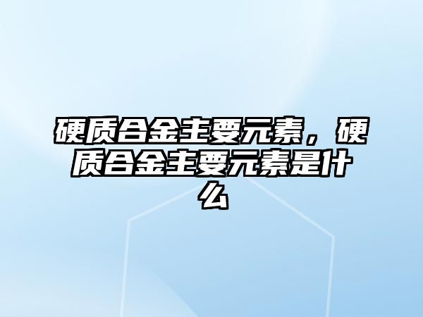 硬質(zhì)合金主要元素，硬質(zhì)合金主要元素是什么