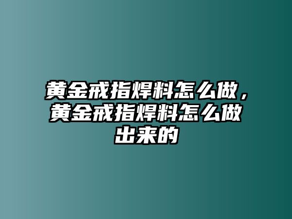 黃金戒指焊料怎么做，黃金戒指焊料怎么做出來(lái)的