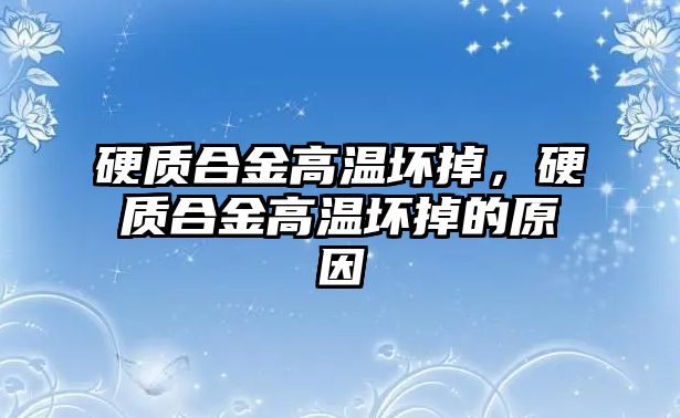 硬質合金高溫壞掉，硬質合金高溫壞掉的原因