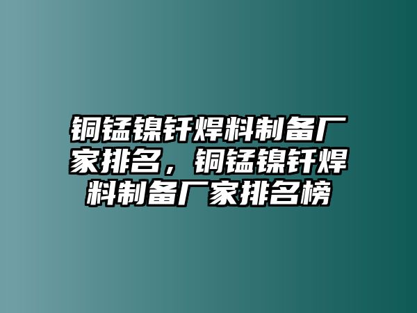 銅錳鎳釬焊料制備廠家排名，銅錳鎳釬焊料制備廠家排名榜