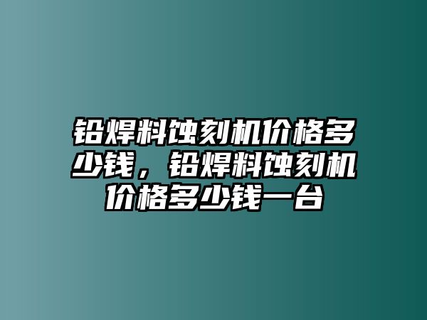 鉛焊料蝕刻機價格多少錢，鉛焊料蝕刻機價格多少錢一臺