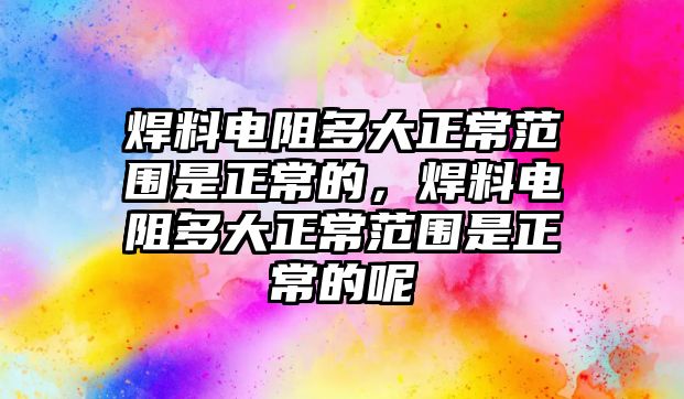 焊料電阻多大正常范圍是正常的，焊料電阻多大正常范圍是正常的呢