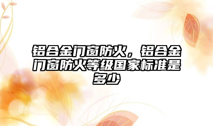 鋁合金門窗防火，鋁合金門窗防火等級國家標準是多少