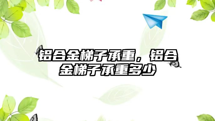 鋁合金梯子承重，鋁合金梯子承重多少