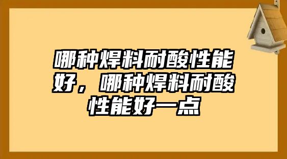 哪種焊料耐酸性能好，哪種焊料耐酸性能好一點(diǎn)