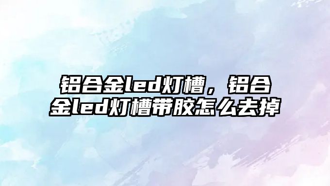 鋁合金led燈槽，鋁合金led燈槽帶膠怎么去掉