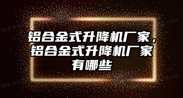 鋁合金式升降機(jī)廠家，鋁合金式升降機(jī)廠家有哪些