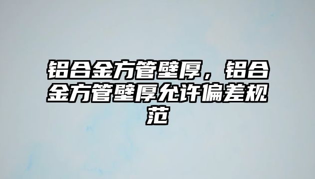 鋁合金方管壁厚，鋁合金方管壁厚允許偏差規(guī)范