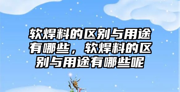 軟焊料的區(qū)別與用途有哪些，軟焊料的區(qū)別與用途有哪些呢