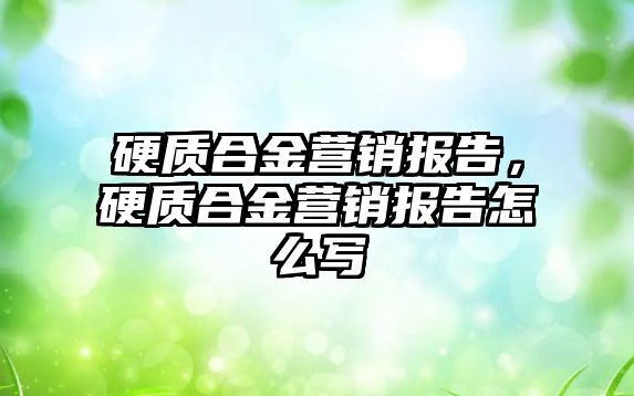 硬質(zhì)合金營銷報告，硬質(zhì)合金營銷報告怎么寫