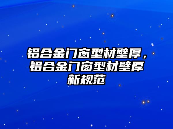 鋁合金門窗型材壁厚，鋁合金門窗型材壁厚新規(guī)范