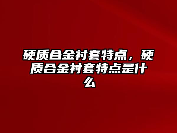 硬質(zhì)合金襯套特點，硬質(zhì)合金襯套特點是什么