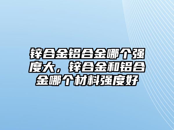 鋅合金鋁合金哪個(gè)強(qiáng)度大，鋅合金和鋁合金哪個(gè)材料強(qiáng)度好