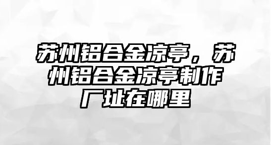 蘇州鋁合金涼亭，蘇州鋁合金涼亭制作廠址在哪里