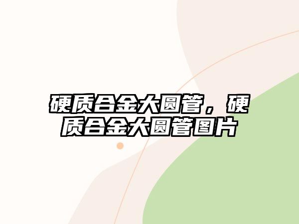 硬質(zhì)合金大圓管，硬質(zhì)合金大圓管圖片